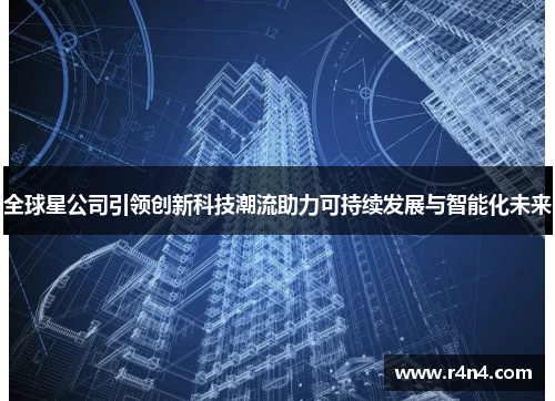 全球星公司引领创新科技潮流助力可持续发展与智能化未来