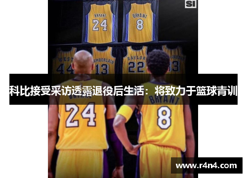 科比接受采访透露退役后生活：将致力于篮球青训