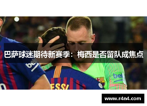 巴萨球迷期待新赛季：梅西是否留队成焦点