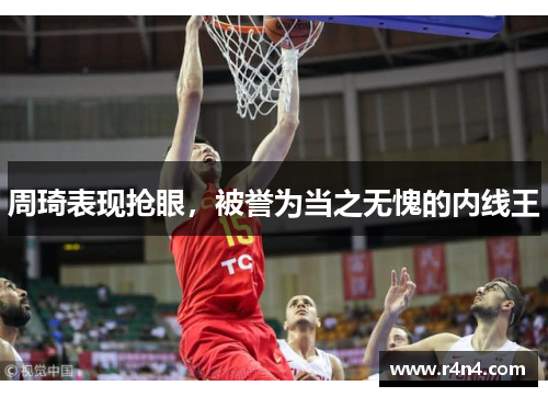 周琦表现抢眼，被誉为当之无愧的内线王