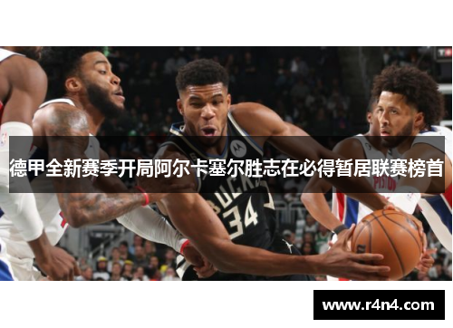 德甲全新赛季开局阿尔卡塞尔胜志在必得暂居联赛榜首