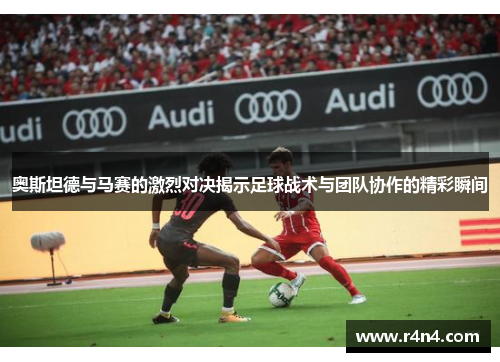 奥斯坦德与马赛的激烈对决揭示足球战术与团队协作的精彩瞬间