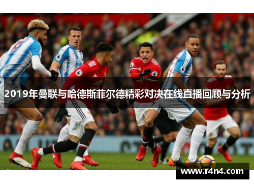 2019年曼联与哈德斯菲尔德精彩对决在线直播回顾与分析