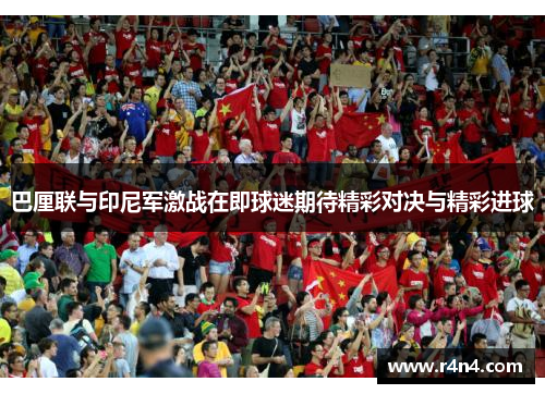 巴厘联与印尼军激战在即球迷期待精彩对决与精彩进球