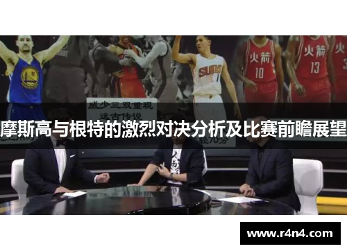 摩斯高与根特的激烈对决分析及比赛前瞻展望