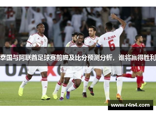 泰国与阿联酋足球赛前瞻及比分预测分析，谁将赢得胜利