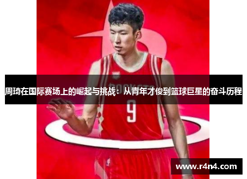 周琦在国际赛场上的崛起与挑战：从青年才俊到篮球巨星的奋斗历程