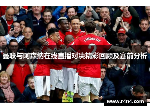 曼联与阿森纳在线直播对决精彩回顾及赛前分析